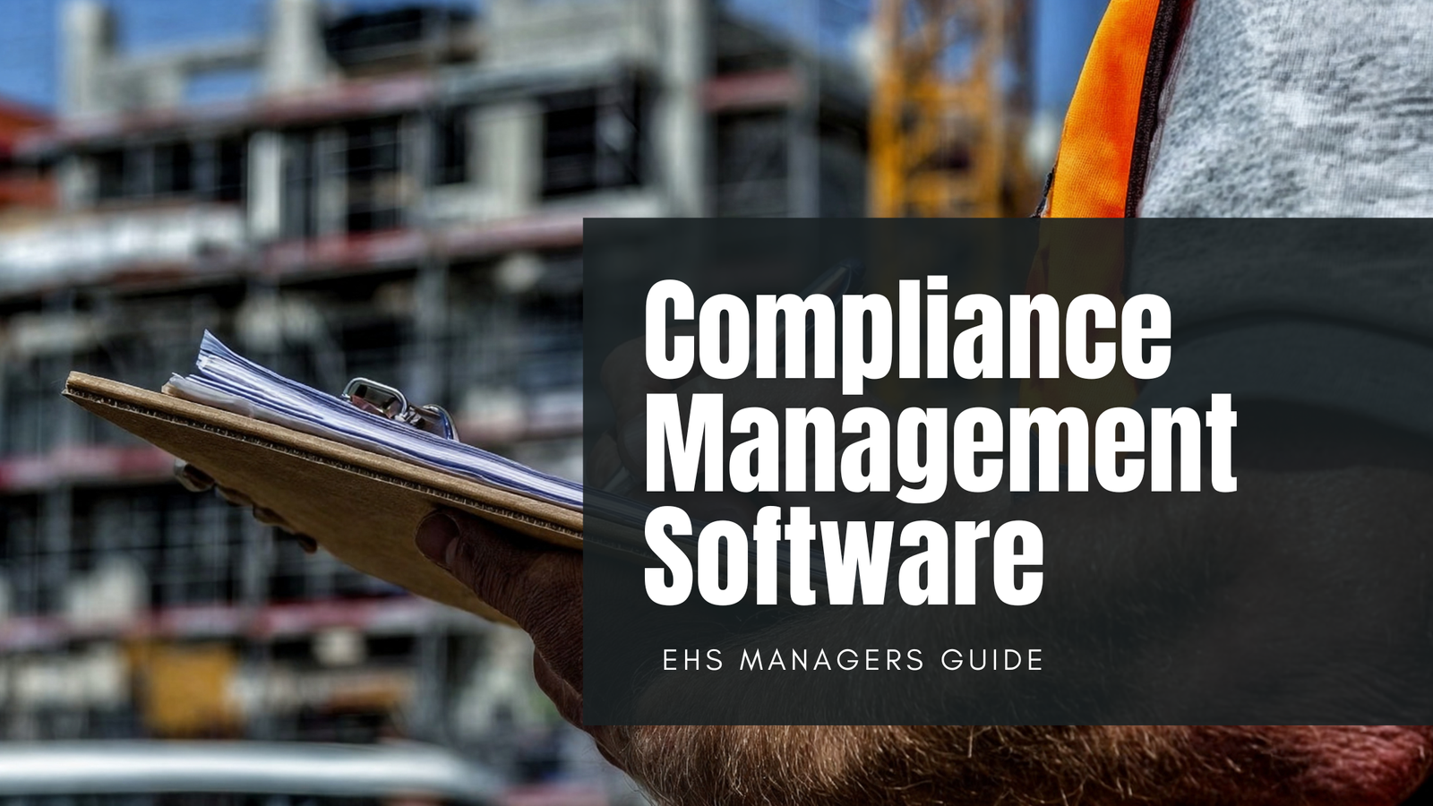 compliance management software - ehs managers guide: blog post image of man at construction site with hi-vis vest and a clipboard